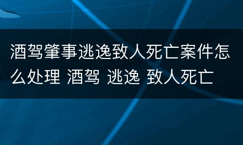酒驾肇事逃逸致人死亡案件怎么处理 酒驾 逃逸 致人死亡