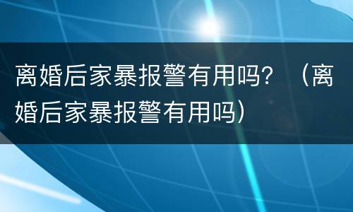 离婚后家暴报警有用吗？（离婚后家暴报警有用吗）