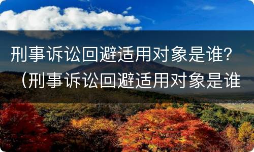 刑事诉讼回避适用对象是谁？（刑事诉讼回避适用对象是谁的）