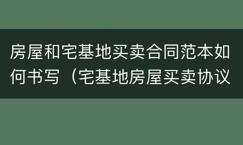 房屋和宅基地买卖合同范本如何书写（宅基地房屋买卖协议书范本）