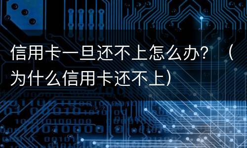信用卡一旦还不上怎么办？（为什么信用卡还不上）