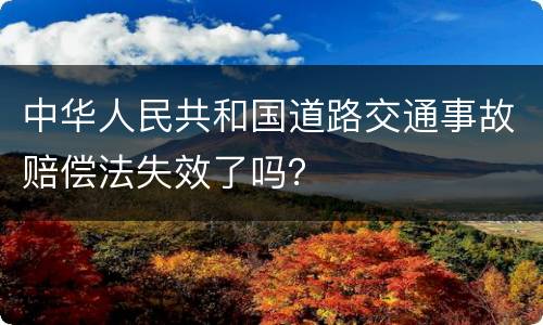 中华人民共和国道路交通事故赔偿法失效了吗？