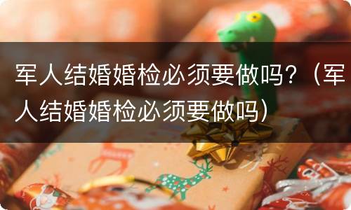 军人结婚婚检必须要做吗?（军人结婚婚检必须要做吗）