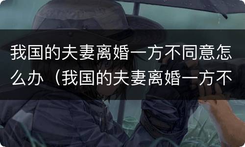 我国的夫妻离婚一方不同意怎么办（我国的夫妻离婚一方不同意怎么办理）