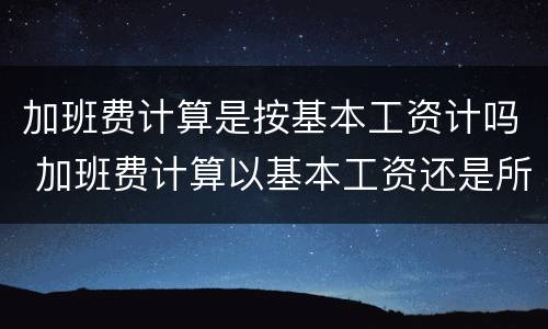 加班费计算是按基本工资计吗 加班费计算以基本工资还是所有工资计算