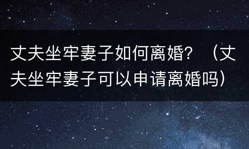 丈夫坐牢妻子如何离婚？（丈夫坐牢妻子可以申请离婚吗）