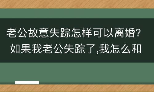 老公故意失踪怎样可以离婚？ 如果我老公失踪了,我怎么和他离婚