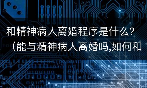和精神病人离婚程序是什么？（能与精神病人离婚吗,如何和精神病人离婚）