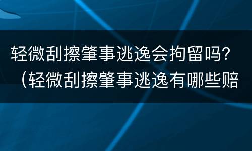 轻微刮擦肇事逃逸会拘留吗？（轻微刮擦肇事逃逸有哪些赔偿）