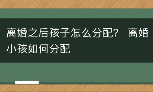 离婚之后孩子怎么分配？ 离婚小孩如何分配