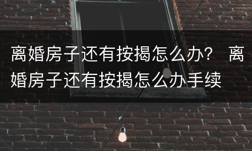 离婚房子还有按揭怎么办？ 离婚房子还有按揭怎么办手续