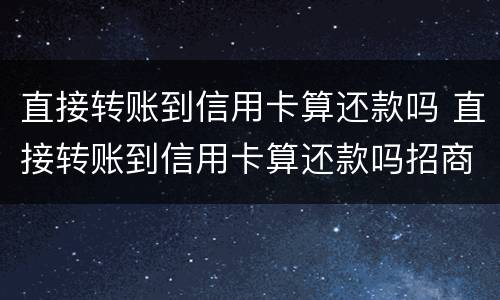 直接转账到信用卡算还款吗 直接转账到信用卡算还款吗招商银行