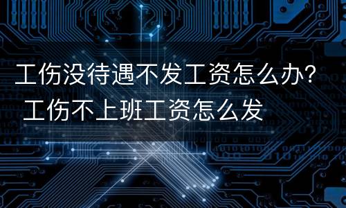 工伤没待遇不发工资怎么办？ 工伤不上班工资怎么发
