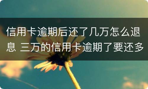 信用卡逾期后还了几万怎么退息 三万的信用卡逾期了要还多少利息是多少
