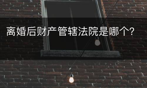 离婚后财产管辖法院是哪个？