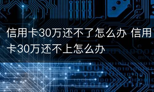 信用卡30万还不了怎么办 信用卡30万还不上怎么办
