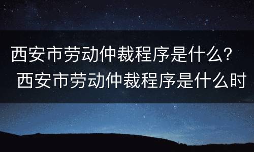 西安市劳动仲裁程序是什么？ 西安市劳动仲裁程序是什么时候开始