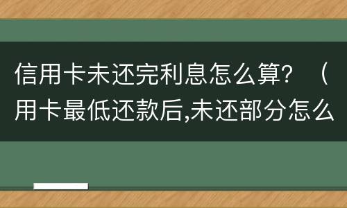 信用卡未还完利息怎么算？（用卡最低还款后,未还部分怎么算利息?）