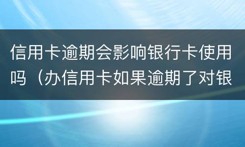 信用卡逾期会影响银行卡使用吗（办信用卡如果逾期了对银行卡有影响吗）