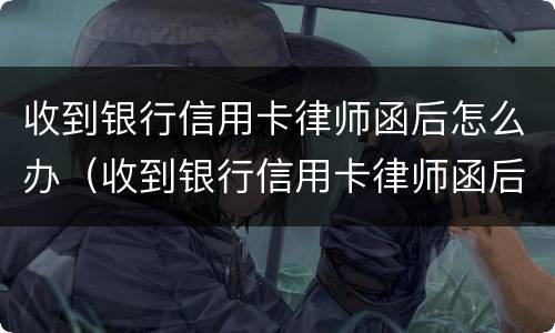 收到银行信用卡律师函后怎么办（收到银行信用卡律师函后怎么办呢）