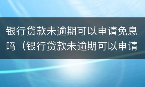银行贷款未逾期可以申请免息吗（银行贷款未逾期可以申请免息吗）