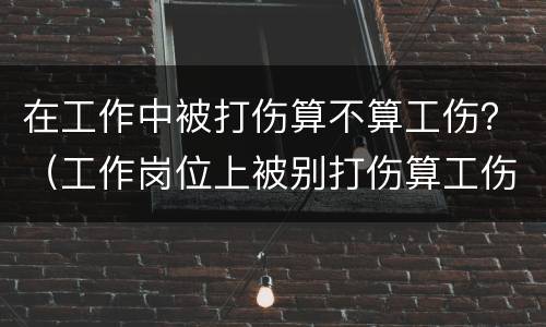 在工作中被打伤算不算工伤？（工作岗位上被别打伤算工伤吗）