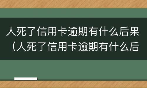 人死了信用卡逾期有什么后果（人死了信用卡逾期有什么后果呢）