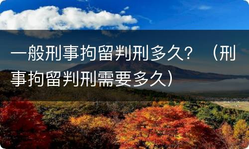 一般刑事拘留判刑多久？（刑事拘留判刑需要多久）