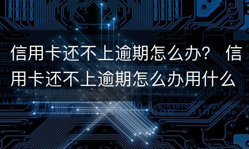 信用卡还不上逾期怎么办？ 信用卡还不上逾期怎么办用什么办法解决