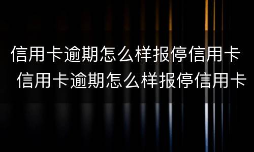 信用卡逾期怎么样报停信用卡 信用卡逾期怎么样报停信用卡业务