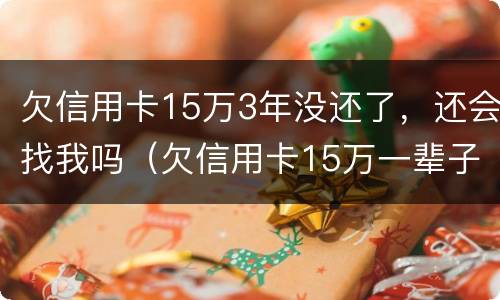 欠信用卡15万3年没还了，还会找我吗（欠信用卡15万一辈子不还）