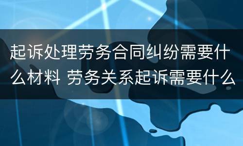 起诉处理劳务合同纠纷需要什么材料 劳务关系起诉需要什么材料