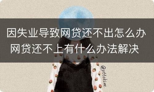 因失业导致网贷还不出怎么办 网贷还不上有什么办法解决