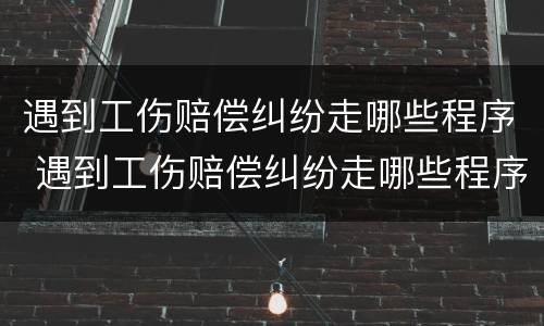 遇到工伤赔偿纠纷走哪些程序 遇到工伤赔偿纠纷走哪些程序好
