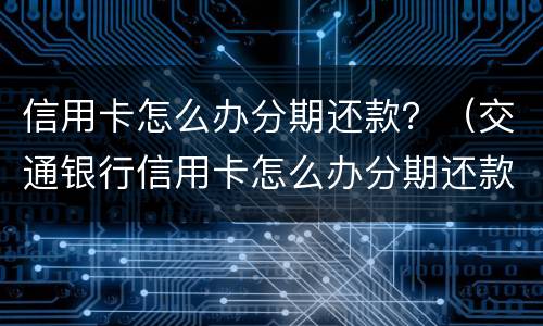 信用卡怎么办分期还款？（交通银行信用卡怎么办分期还款）