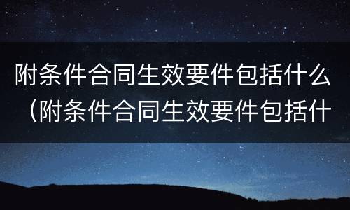附条件合同生效要件包括什么（附条件合同生效要件包括什么内容）