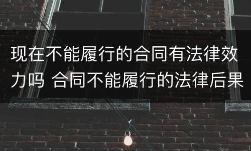 现在不能履行的合同有法律效力吗 合同不能履行的法律后果