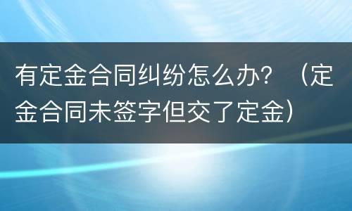 有定金合同纠纷怎么办？（定金合同未签字但交了定金）