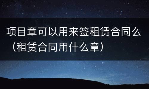 项目章可以用来签租赁合同么（租赁合同用什么章）