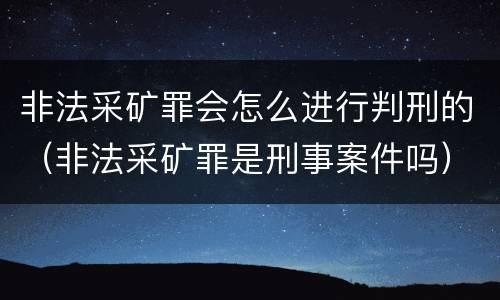 非法采矿罪会怎么进行判刑的（非法采矿罪是刑事案件吗）