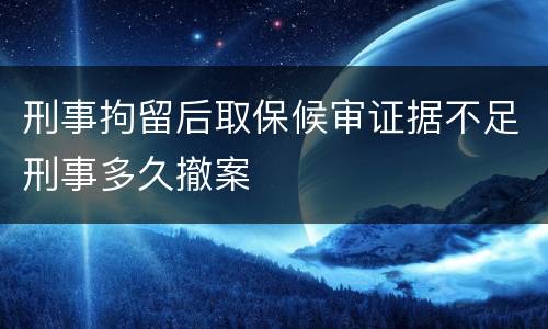 刑事拘留后取保候审证据不足刑事多久撤案
