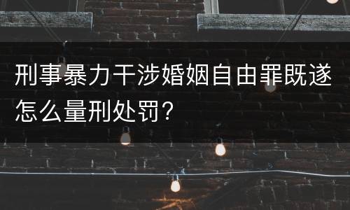 刑事暴力干涉婚姻自由罪既遂怎么量刑处罚?