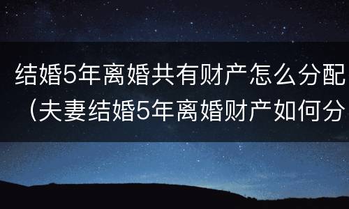 结婚5年离婚共有财产怎么分配（夫妻结婚5年离婚财产如何分配）