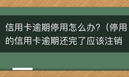 信用卡逾期停用怎么办?（停用的信用卡逾期还完了应该注销吗）