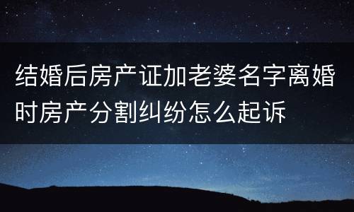 结婚后房产证加老婆名字离婚时房产分割纠纷怎么起诉