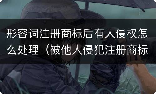 形容词注册商标后有人侵权怎么处理（被他人侵犯注册商标权该怎么办）