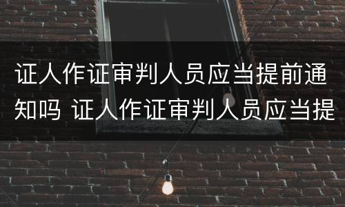 证人作证审判人员应当提前通知吗 证人作证审判人员应当提前通知吗对吗