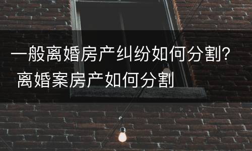 一般离婚房产纠纷如何分割？ 离婚案房产如何分割