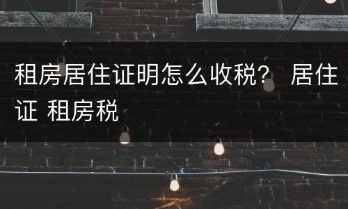 租房居住证明怎么收税？ 居住证 租房税