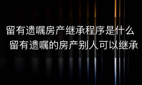 留有遗嘱房产继承程序是什么 留有遗嘱的房产别人可以继承吗